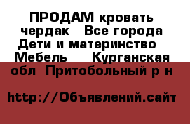 ПРОДАМ кровать чердак - Все города Дети и материнство » Мебель   . Курганская обл.,Притобольный р-н